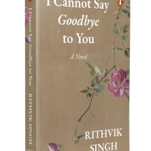 I Cannot Say Goodbye to You: An unforgettable romance novel by one of India’s most popular writers - Rithvik Singh